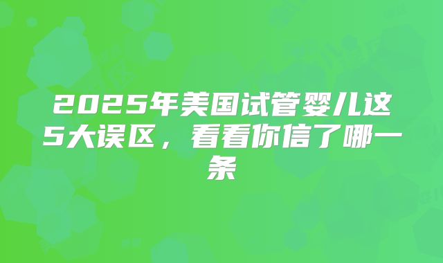 2025年美国试管婴儿这5大误区,看看你信了哪一条