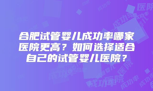 合肥试管婴儿成功率哪家医院更高？如何选择适合自己的试管婴儿医院？