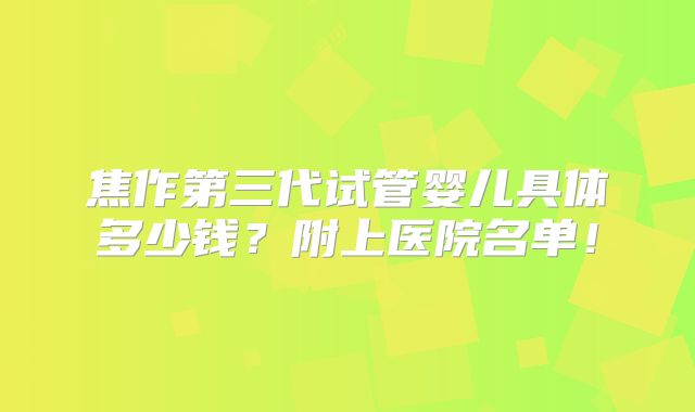 焦作第三代试管婴儿具体多少钱？附上医院名单！