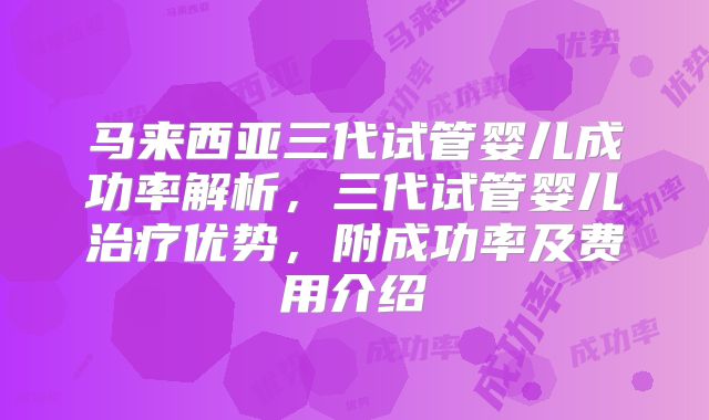 马来西亚三代试管婴儿成功率解析，三代试管婴儿治疗优势，附成功率及费用介绍