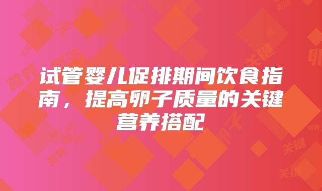 试管婴儿促排期间饮食指南，提高卵子质量的关键营养搭配