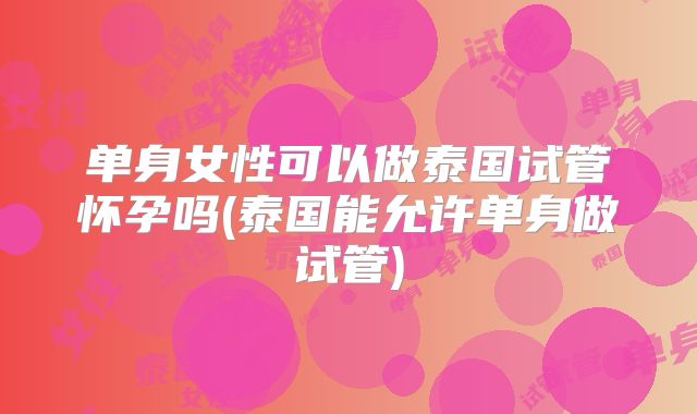 单身女性可以做泰国试管怀孕吗(泰国能允许单身做试管)