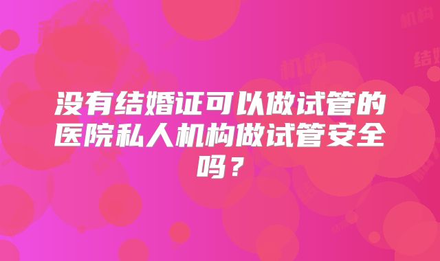 没有结婚证可以做试管的医院私人机构做试管安全吗？