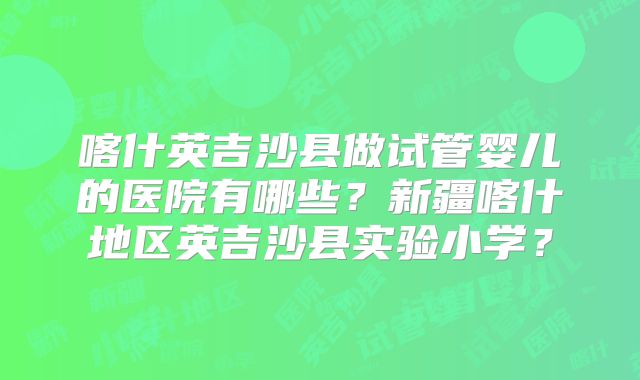 喀什英吉沙县做试管婴儿的医院有哪些？新疆喀什地区英吉沙县实验小学？