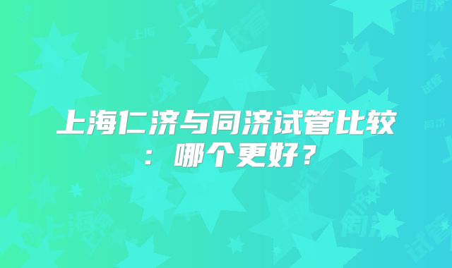 上海仁济与同济试管比较：哪个更好？