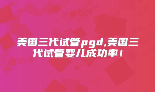 美国三代试管pgd,美国三代试管婴儿成功率!