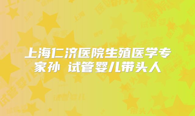 上海仁济医院生殖医学专家孙贇试管婴儿带头人