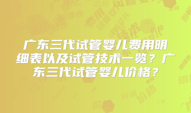 广东三代试管婴儿费用明细表以及试管技术一览?广东三代试管婴儿价格?