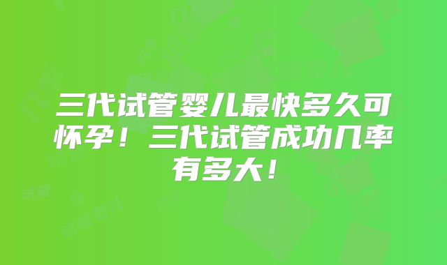 三代试管婴儿最快多久可怀孕！三代试管成功几率有多大！
