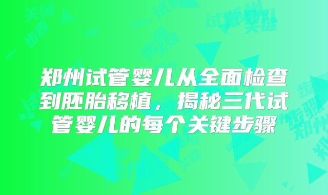郑州试管婴儿从全面检查到胚胎移植，揭秘三代试管婴儿的每个关键步骤
