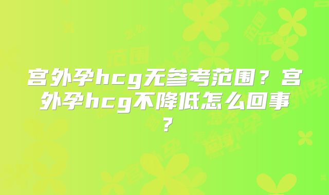 宫外孕hcg无参考范围?宫外孕hcg不降低怎么回事?