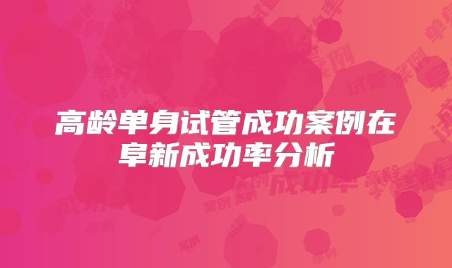 高龄单身试管成功案例在阜新成功率分析