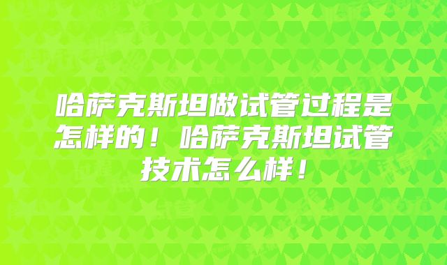 哈萨克斯坦做试管过程是怎样的！哈萨克斯坦试管技术怎么样！