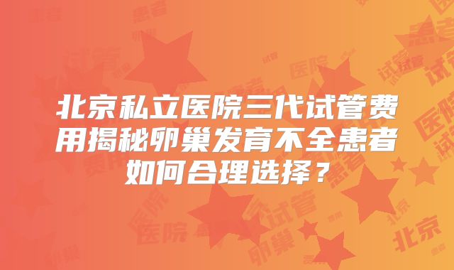 北京私立医院三代试管费用揭秘卵巢发育不全患者如何合理选择？