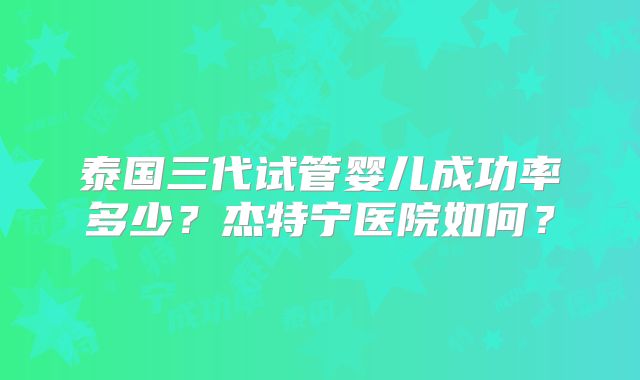泰国三代试管婴儿成功率多少？杰特宁医院如何？