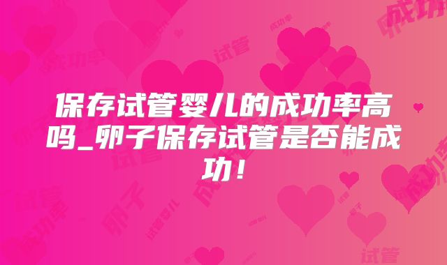 保存试管婴儿的成功率高吗_卵子保存试管是否能成功！