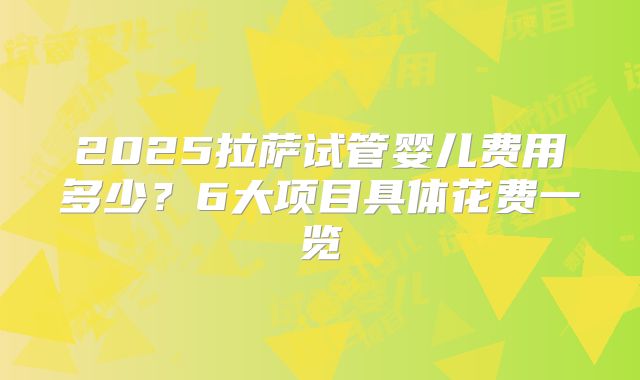2025拉萨试管婴儿费用多少？6大项目具体花费一览