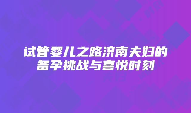 试管婴儿之路济南夫妇的备孕挑战与喜悦时刻