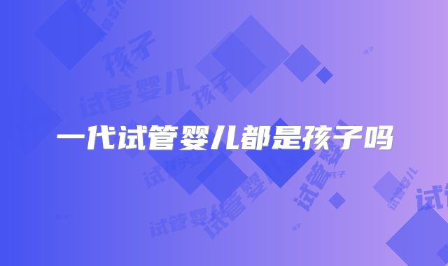 一代试管婴儿都是孩子吗