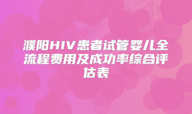 濮阳HIV患者试管婴儿全流程费用及成功率综合评估表