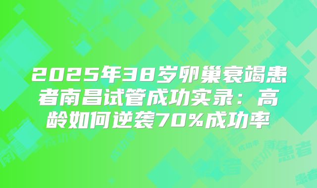 2025年38岁卵巢衰竭患者南昌试管成功实录：高龄如何逆袭70%成功率