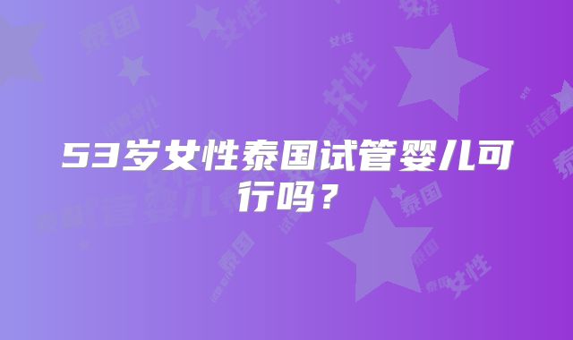 53岁女性泰国试管婴儿可行吗?