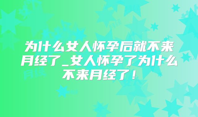 为什么女人怀孕后就不来月经了_女人怀孕了为什么不来月经了!