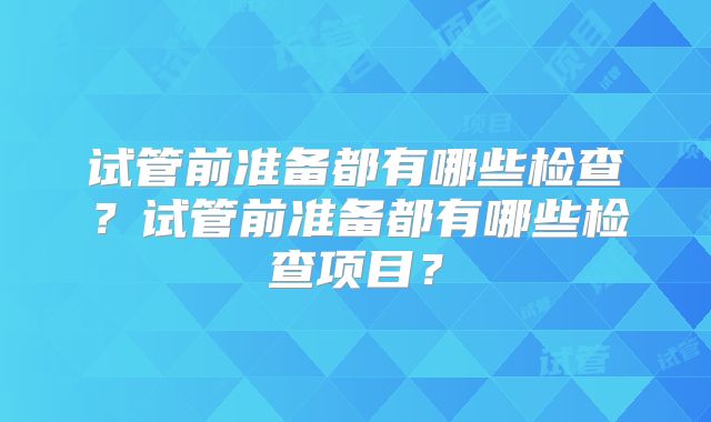 试管前准备都有哪些检查？试管前准备都有哪些检查项目？