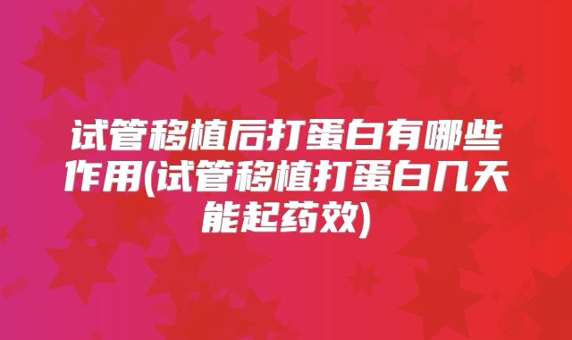 试管移植后打蛋白有哪些作用(试管移植打蛋白几天能起药效)
