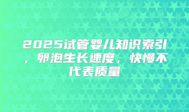2025试管婴儿知识索引，卵泡生长速度，快慢不代表质量