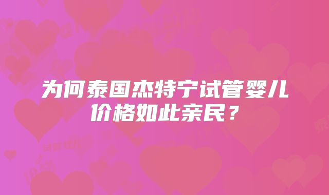 为何泰国杰特宁试管婴儿价格如此亲民？