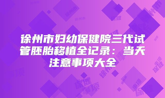 徐州市妇幼保健院三代试管胚胎移植全记录:当天注意事项大全