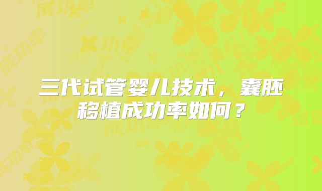 三代试管婴儿技术，囊胚移植成功率如何？