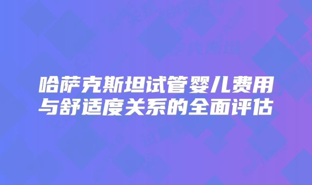 哈萨克斯坦试管婴儿费用与舒适度关系的全面评估