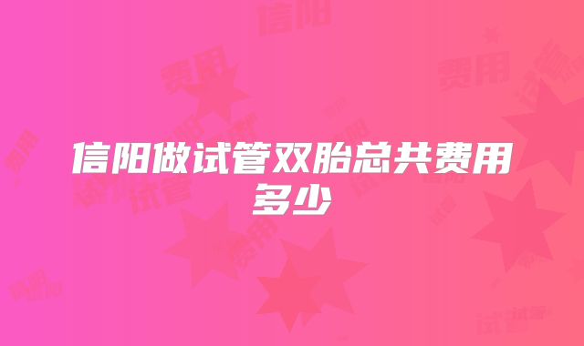 信阳做试管双胎总共费用多少
