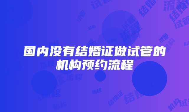 国内没有结婚证做试管的机构预约流程