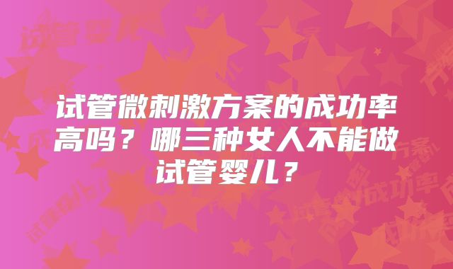 试管微刺激方案的成功率高吗？哪三种女人不能做试管婴儿？