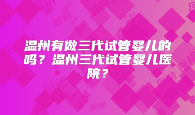 温州有做三代试管婴儿的吗？温州三代试管婴儿医院？
