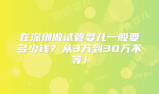 在深圳做试管婴儿一般要多少钱？从3万到30万不等！