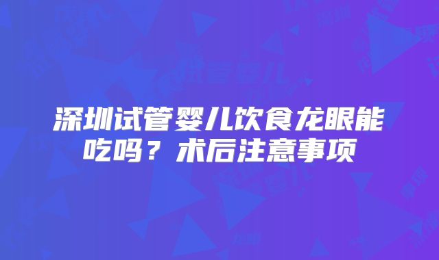深圳试管婴儿饮食龙眼能吃吗？术后注意事项