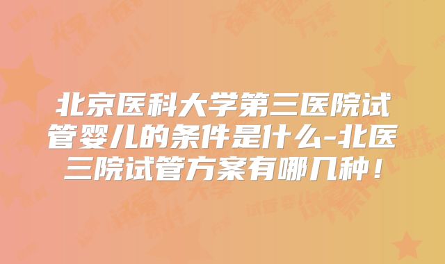 北京医科大学第三医院试管婴儿的条件是什么-北医三院试管方案有哪几种！