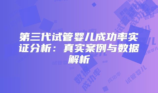 第三代试管婴儿成功率实证分析：真实案例与数据解析