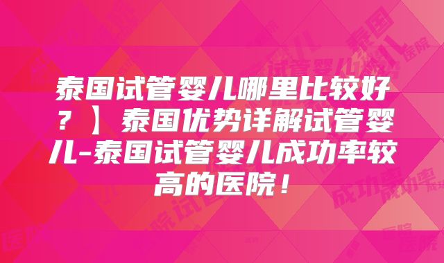 泰国试管婴儿哪里比较好？】泰国优势详解试管婴儿-泰国试管婴儿成功率较高的医院！