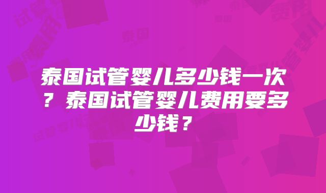 泰国试管婴儿多少钱一次？泰国试管婴儿费用要多少钱？