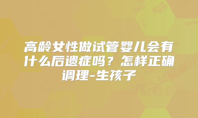 高龄女性做试管婴儿会有什么后遗症吗？怎样正确调理-生孩子