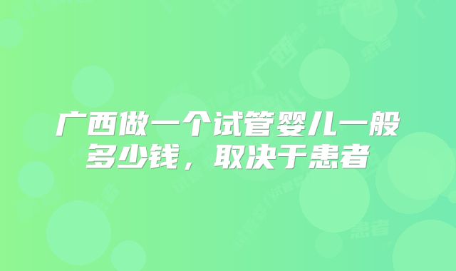 广西做一个试管婴儿一般多少钱,取决于患者