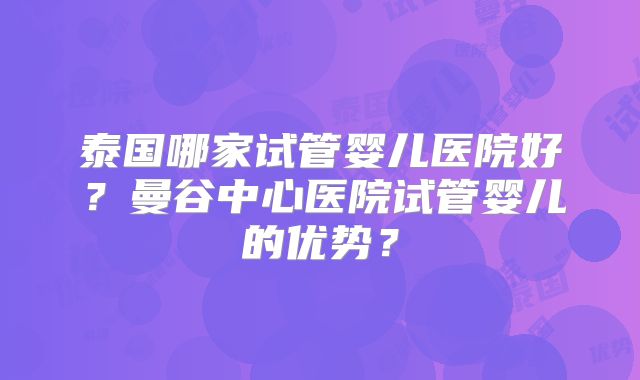 泰国哪家试管婴儿医院好?曼谷中心医院试管婴儿的优势?