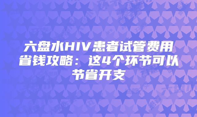 六盘水HIV患者试管费用省钱攻略：这4个环节可以节省开支