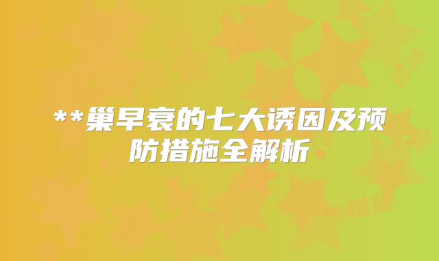 **巢早衰的七大诱因及预防措施全解析
