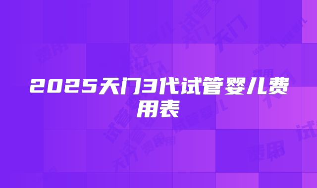 2025天门3代试管婴儿费用表